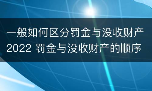 一般如何区分罚金与没收财产2022 罚金与没收财产的顺序