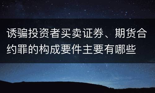 诱骗投资者买卖证券、期货合约罪的构成要件主要有哪些
