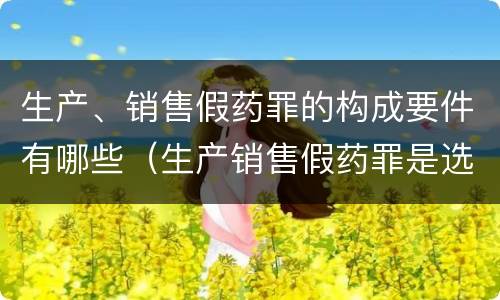 生产、销售假药罪的构成要件有哪些（生产销售假药罪是选择罪名吗）