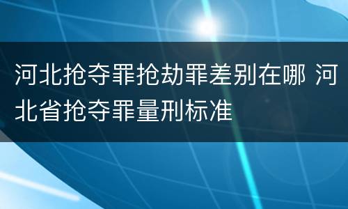 河北抢夺罪抢劫罪差别在哪 河北省抢夺罪量刑标准