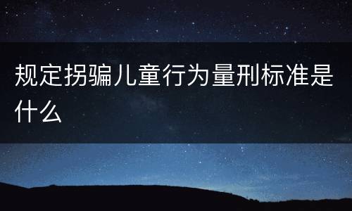 规定拐骗儿童行为量刑标准是什么