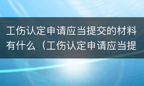 工伤认定申请应当提交的材料有什么（工伤认定申请应当提交的材料包括）