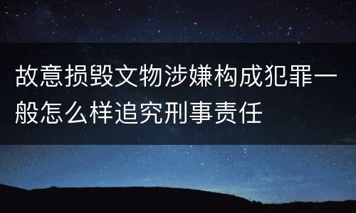 故意损毁文物涉嫌构成犯罪一般怎么样追究刑事责任