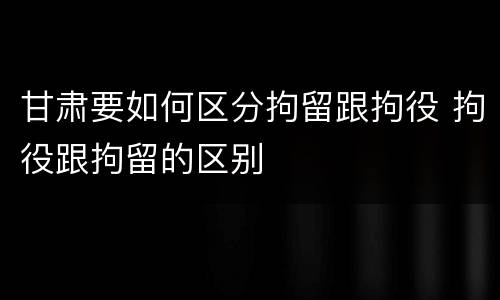 甘肃要如何区分拘留跟拘役 拘役跟拘留的区别