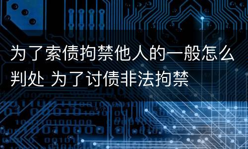 为了索债拘禁他人的一般怎么判处 为了讨债非法拘禁