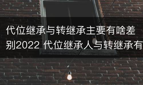 代位继承与转继承主要有啥差别2022 代位继承人与转继承有哪些区别