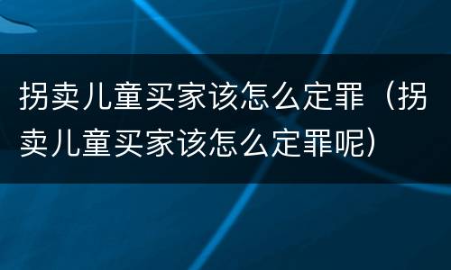 拐卖儿童买家该怎么定罪（拐卖儿童买家该怎么定罪呢）