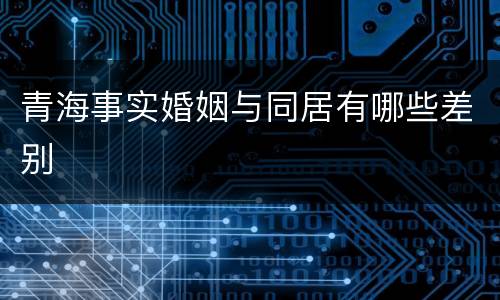 青海事实婚姻与同居有哪些差别