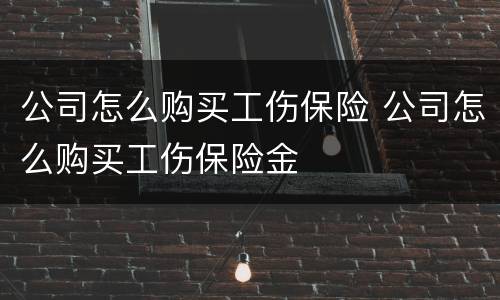 公司怎么购买工伤保险 公司怎么购买工伤保险金