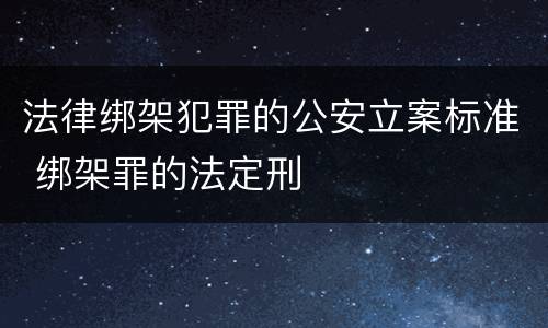 法律绑架犯罪的公安立案标准 绑架罪的法定刑