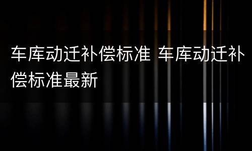 车库动迁补偿标准 车库动迁补偿标准最新