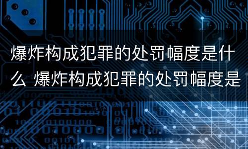 爆炸构成犯罪的处罚幅度是什么 爆炸构成犯罪的处罚幅度是什么