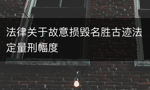 法律关于故意损毁名胜古迹法定量刑幅度