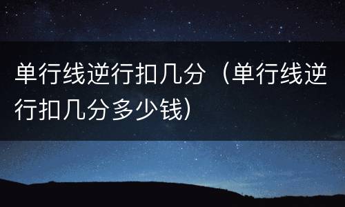 单行线逆行扣几分（单行线逆行扣几分多少钱）