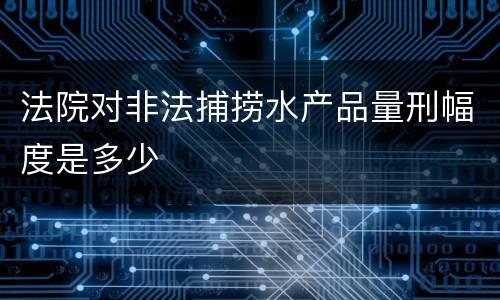 法院对非法捕捞水产品量刑幅度是多少