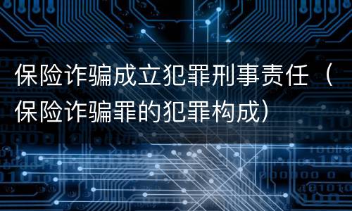 保险诈骗成立犯罪刑事责任（保险诈骗罪的犯罪构成）
