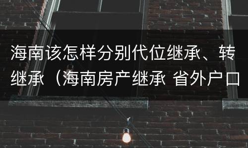 海南该怎样分别代位继承、转继承（海南房产继承 省外户口能继承吗）
