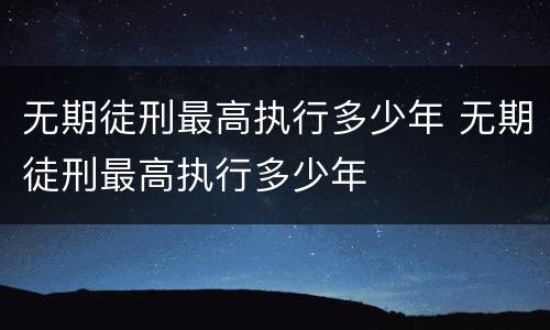无期徒刑最高执行多少年 无期徒刑最高执行多少年