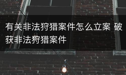 有关非法狩猎案件怎么立案 破获非法狩猎案件
