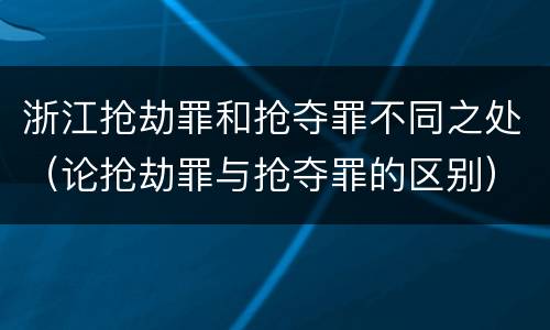 浙江抢劫罪和抢夺罪不同之处（论抢劫罪与抢夺罪的区别）