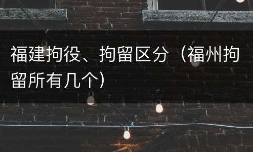 福建拘役、拘留区分（福州拘留所有几个）