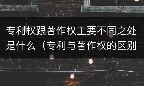 专利权跟著作权主要不同之处是什么（专利与著作权的区别）