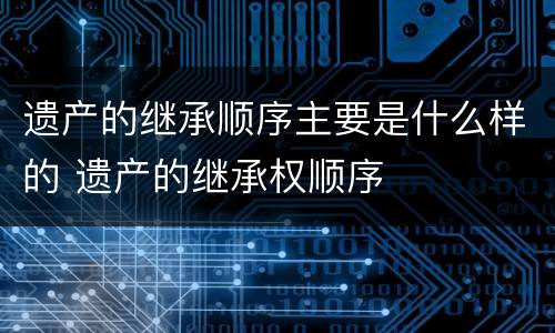遗产的继承顺序主要是什么样的 遗产的继承权顺序