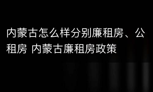 内蒙古怎么样分别廉租房、公租房 内蒙古廉租房政策