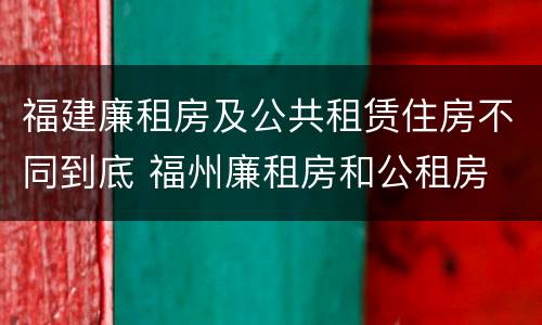 福建廉租房及公共租赁住房不同到底 福州廉租房和公租房