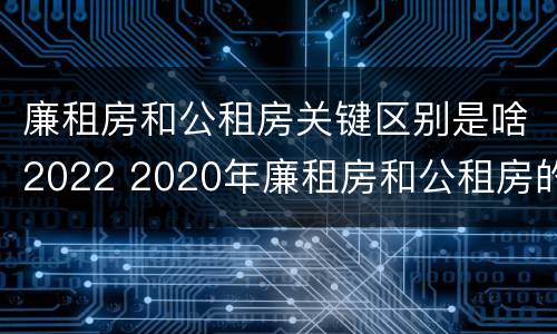 廉租房和公租房关键区别是啥2022 2020年廉租房和公租房的区别