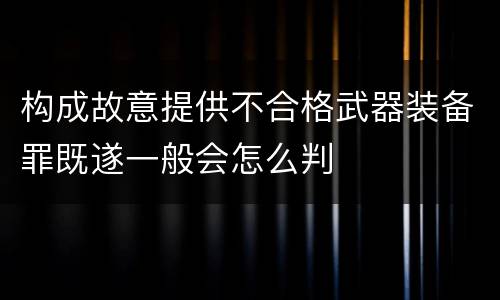 构成故意提供不合格武器装备罪既遂一般会怎么判