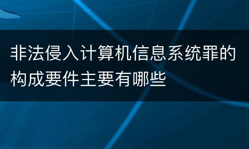 非法侵入计算机信息系统罪的构成要件主要有哪些