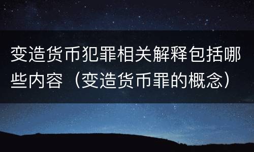 变造货币犯罪相关解释包括哪些内容（变造货币罪的概念）