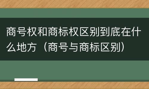商号权和商标权区别到底在什么地方（商号与商标区别）