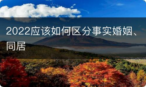 2022应该如何区分事实婚姻、同居