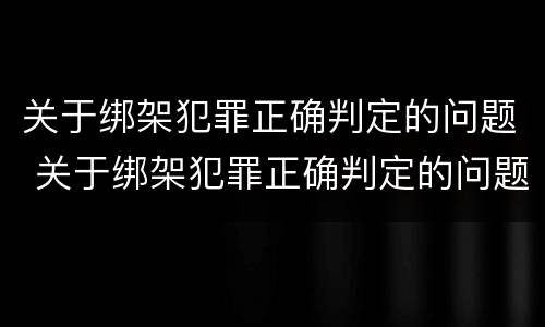 关于绑架犯罪正确判定的问题 关于绑架犯罪正确判定的问题是