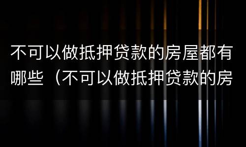 不可以做抵押贷款的房屋都有哪些（不可以做抵押贷款的房屋都有哪些类型）