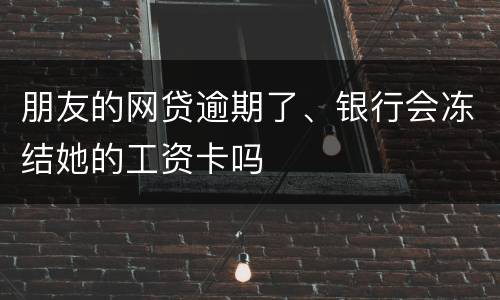 朋友的网贷逾期了、银行会冻结她的工资卡吗
