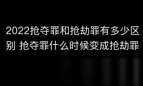 2022抢夺罪和抢劫罪有多少区别 抢夺罪什么时候变成抢劫罪