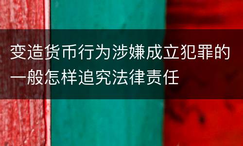 变造货币行为涉嫌成立犯罪的一般怎样追究法律责任