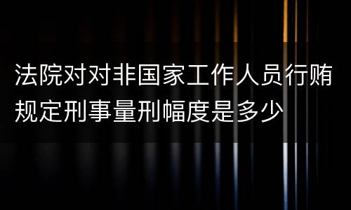 法院对对非国家工作人员行贿规定刑事量刑幅度是多少
