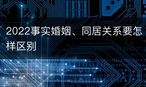 2022事实婚姻、同居关系要怎样区别