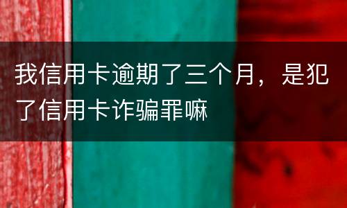 我信用卡逾期了三个月，是犯了信用卡诈骗罪嘛