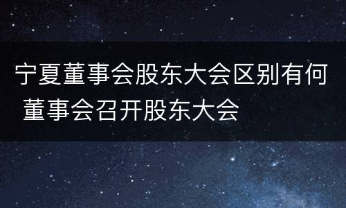 宁夏董事会股东大会区别有何 董事会召开股东大会