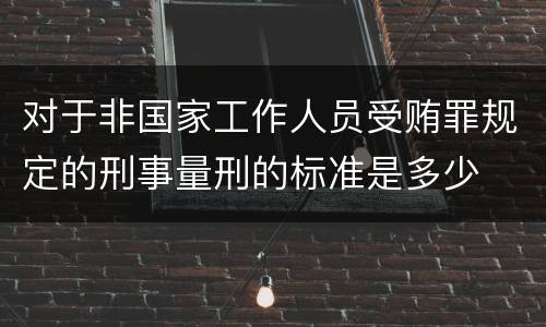 对于非国家工作人员受贿罪规定的刑事量刑的标准是多少