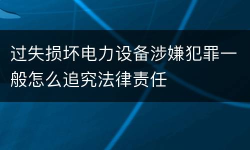 过失损坏电力设备涉嫌犯罪一般怎么追究法律责任
