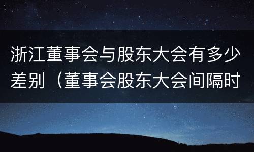 浙江董事会与股东大会有多少差别（董事会股东大会间隔时间）