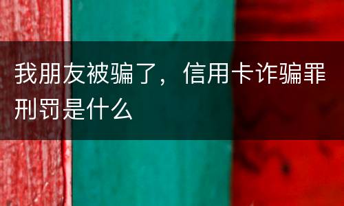 我朋友被骗了，信用卡诈骗罪刑罚是什么