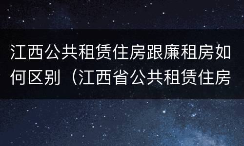 江西公共租赁住房跟廉租房如何区别（江西省公共租赁住房管理办法）