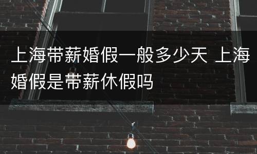 上海带薪婚假一般多少天 上海婚假是带薪休假吗